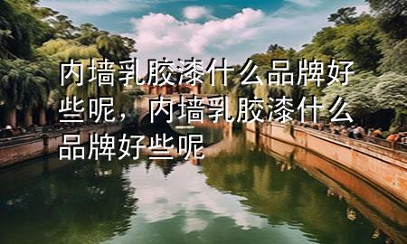 內(nèi)墻乳膠漆什么品牌好些呢，內(nèi)墻乳膠漆什么品牌好些呢