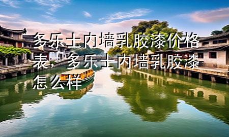 多樂士?jī)?nèi)墻乳膠漆價(jià)格表，多樂士?jī)?nèi)墻乳膠漆怎么樣