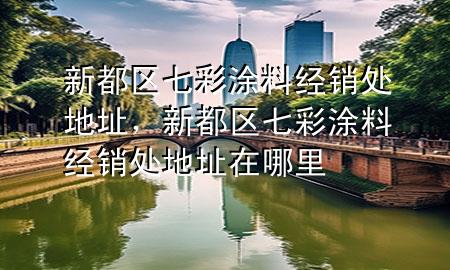 新都區(qū)七彩涂料經(jīng)銷處地址，新都區(qū)七彩涂料經(jīng)銷處地址在哪里