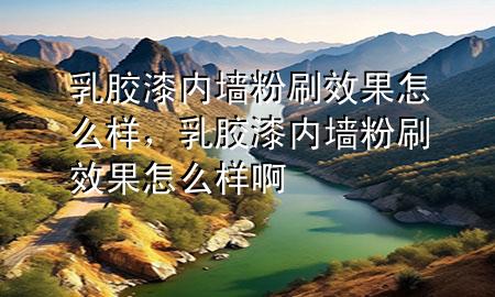 乳膠漆內(nèi)墻粉刷效果怎么樣，乳膠漆內(nèi)墻粉刷效果怎么樣啊