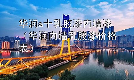 華潤a十乳膠漆內(nèi)墻漆（華潤內(nèi)墻乳膠漆價格表）