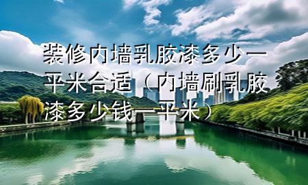 裝修內(nèi)墻乳膠漆多少一平米合適（內(nèi)墻刷乳膠漆多少錢一平米）