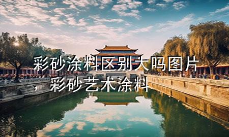 彩砂涂料區(qū)別大嗎圖片，彩砂藝術(shù)涂料