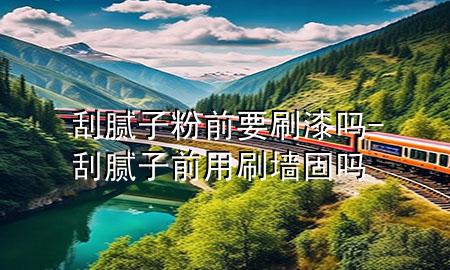 刮膩子粉前要刷漆嗎-刮膩子前用刷墻固嗎