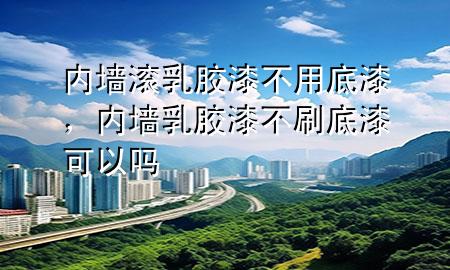 內(nèi)墻滾乳膠漆不用底漆，內(nèi)墻乳膠漆不刷底漆可以嗎
