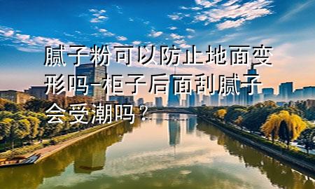 膩?zhàn)臃劭梢苑乐沟孛孀冃螁?柜子后面刮膩?zhàn)訒?huì)受潮嗎？
