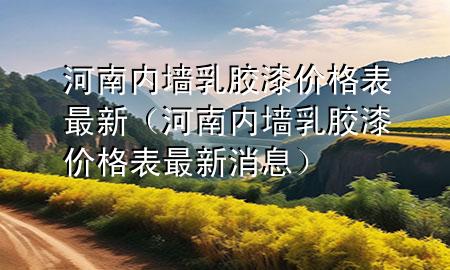 河南內墻乳膠漆價格表最新（河南內墻乳膠漆價格表最新消息）