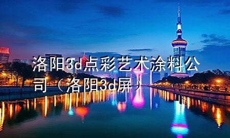 洛陽3d點(diǎn)彩藝術(shù)涂料公司（洛陽3d屏）