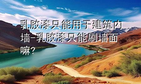 乳膠漆只能用于建筑內(nèi)墻-乳膠漆只能刷墻面嘛?