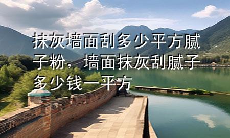 抹灰墻面刮多少平方膩子粉，墻面抹灰刮膩子多少錢一平方