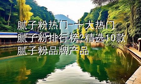 膩?zhàn)臃蹮衢T-十大熱門膩?zhàn)臃叟判邪?精選10款膩?zhàn)臃燮放飘a(chǎn)品
