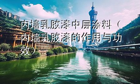 內(nèi)墻乳膠漆中層涂料（內(nèi)墻乳膠漆的作用與功效）