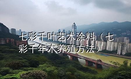 七彩千葉藝術(shù)涂料（七彩千年木養(yǎng)殖方法）