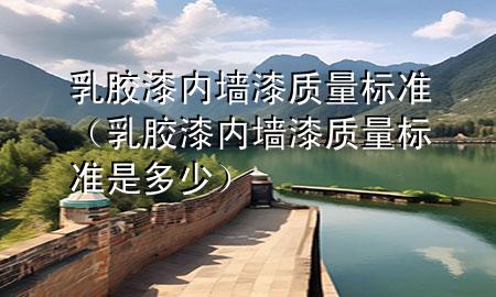 乳膠漆內墻漆質量標準（乳膠漆內墻漆質量標準是多少）