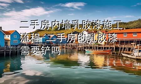 二手房內(nèi)墻乳膠漆施工流程-二手房的乳膠漆需要鏟嗎