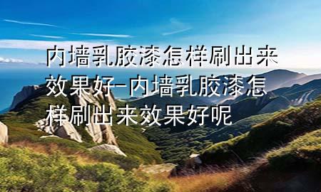 內(nèi)墻乳膠漆怎樣刷出來效果好-內(nèi)墻乳膠漆怎樣刷出來效果好呢