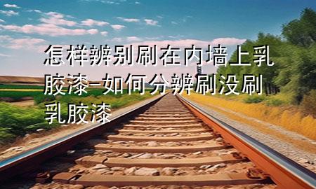 怎樣辨別刷在內(nèi)墻上乳膠漆-如何分辨刷沒刷乳膠漆