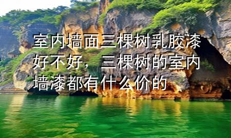 室內(nèi)墻面三棵樹乳膠漆好不好，三棵樹的室內(nèi)墻漆都有什么價的