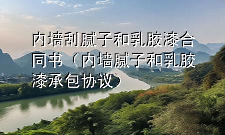 內(nèi)墻刮膩?zhàn)雍腿槟z漆合同書(shū)（內(nèi)墻膩?zhàn)雍腿槟z漆承包協(xié)議）
