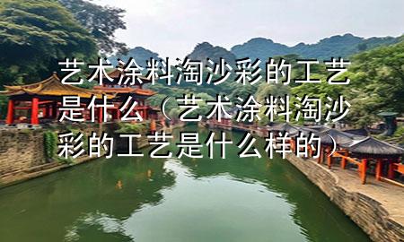 藝術(shù)涂料淘沙彩的工藝是什么（藝術(shù)涂料淘沙彩的工藝是什么樣的）