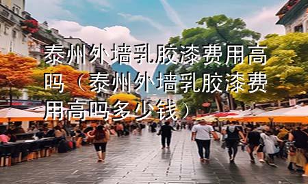 泰州外墻乳膠漆費(fèi)用高嗎（泰州外墻乳膠漆費(fèi)用高嗎多少錢(qián)）