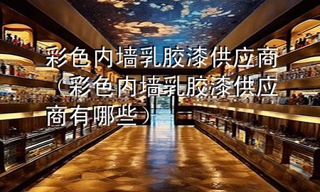 彩色內墻乳膠漆供應商（彩色內墻乳膠漆供應商有哪些）