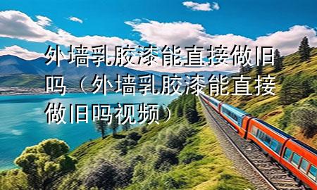 外墻乳膠漆能直接做舊嗎（外墻乳膠漆能直接做舊嗎視頻）