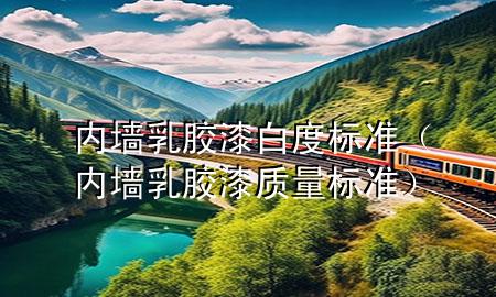 內(nèi)墻乳膠漆白度標(biāo)準(zhǔn)（內(nèi)墻乳膠漆質(zhì)量標(biāo)準(zhǔn)）