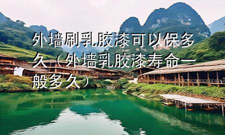 外墻刷乳膠漆可以保多久（外墻乳膠漆壽命一般多久）