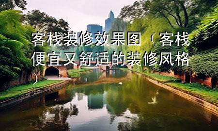 客棧裝修效果圖（客棧便宜又舒適的裝修風(fēng)格）