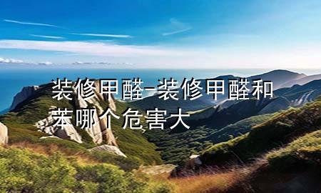 裝修  甲醛-裝修甲醛和苯哪個(gè)危害大