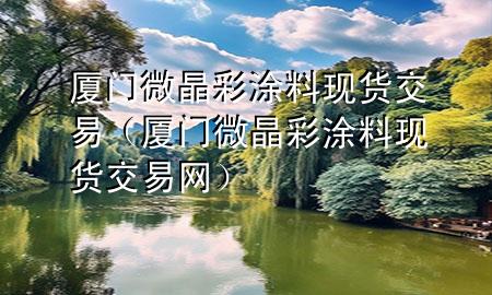 廈門微晶彩涂料現(xiàn)貨交易（廈門微晶彩涂料現(xiàn)貨交易網(wǎng)）