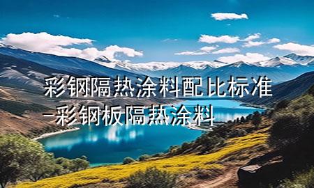 彩鋼隔熱涂料配比標準-彩鋼板隔熱涂料