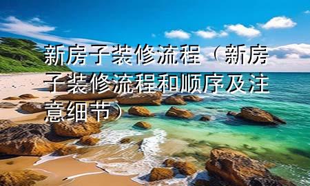 新房子裝修流程（新房子裝修流程和順序及注意細(xì)節(jié)）