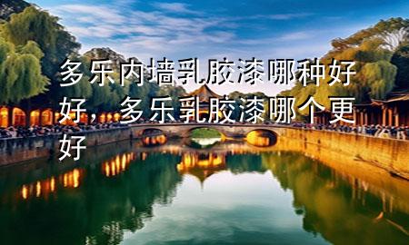 多樂(lè)內(nèi)墻乳膠漆哪種好好，多樂(lè)乳膠漆哪個(gè)更好