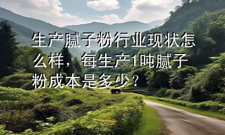 生產(chǎn)膩?zhàn)臃坌袠I(yè)現(xiàn)狀怎么樣，每生產(chǎn)1噸膩?zhàn)臃鄢杀臼嵌嗌伲?>
             </div>
             <!--文章無圖的情況下插入一張圖片end-->
              
      <p>本篇文章給大家談?wù)勆a(chǎn)膩?zhàn)臃坌袠I(yè)現(xiàn)狀怎么樣，以及每生產(chǎn)1噸膩?zhàn)臃鄢杀臼嵌嗌?？對?yīng)的知識點(diǎn)，希望對各位有所幫助，不要忘了收***本站喔。
今天給各位分享生產(chǎn)膩?zhàn)臃坌袠I(yè)現(xiàn)狀怎么樣的知識，其中也會(huì)對每生產(chǎn)1噸膩?zhàn)臃鄢杀臼嵌嗌伲窟M(jìn)行解釋，如果能碰巧解決***現(xiàn)在面臨的問題，別忘了關(guān)注本站，現(xiàn)在開始吧！</p><ol type=