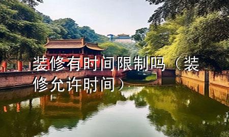 裝修有時間限制嗎（裝修 允許時間）