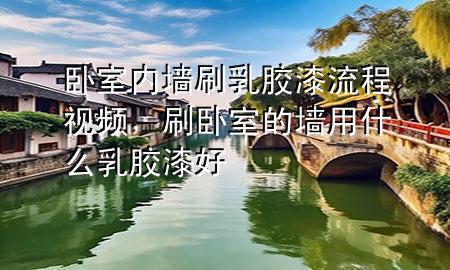 臥室內墻刷乳膠漆流程視頻，刷臥室的墻用什么乳膠漆好