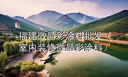 福建微晶彩涂料批發(fā)（室內(nèi)裝修微晶彩涂料）