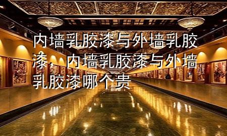 內(nèi)墻乳膠漆與外墻乳膠漆，內(nèi)墻乳膠漆與外墻乳膠漆哪個(gè)貴