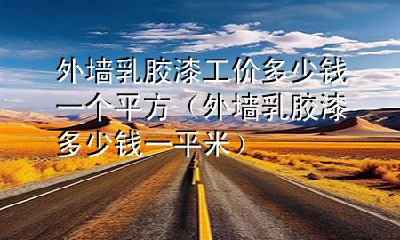 外墻乳膠漆工價(jià)多少錢一個(gè)平方（外墻乳膠漆多少錢一平米）