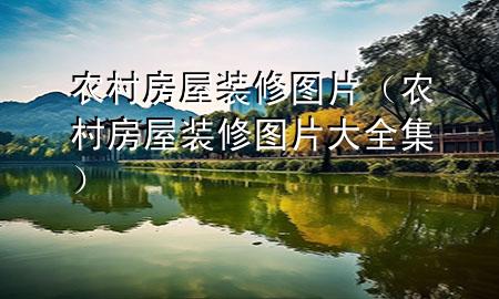 農(nóng)村房屋裝修圖片（農(nóng)村房屋裝修圖片大全集）