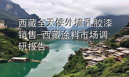 西藏全天候外墻乳膠漆銷售-西藏涂料市場調(diào)研報告