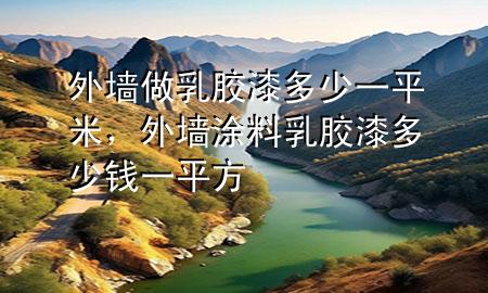 外墻做乳膠漆多少一平米，外墻涂料乳膠漆多少錢一平方