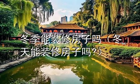 冬季能裝修房子嗎（冬天能裝修房子嗎?）