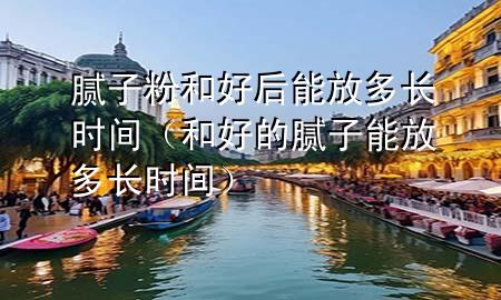 膩?zhàn)臃酆秃煤竽芊哦嚅L(zhǎng)時(shí)間（和好的膩?zhàn)幽芊哦嚅L(zhǎng)時(shí)間）