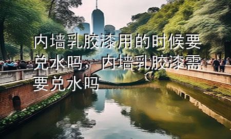 內(nèi)墻乳膠漆用的時候要兌水嗎，內(nèi)墻乳膠漆需要兌水嗎