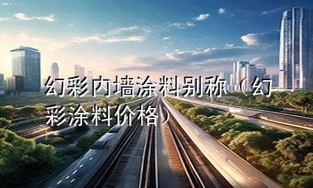 幻彩內(nèi)墻涂料別稱（幻彩涂料價(jià)格）