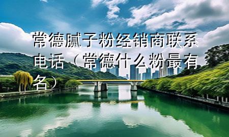 常德膩子粉經(jīng)銷商聯(lián)系電話（常德什么粉最有名）