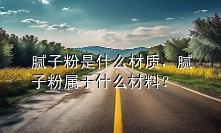 膩子粉是什么材質(zhì)，膩子粉屬于什么材料？